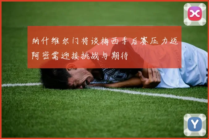 纳什维尔门将谈梅西季后赛压力迈阿密需迎接挑战与期待