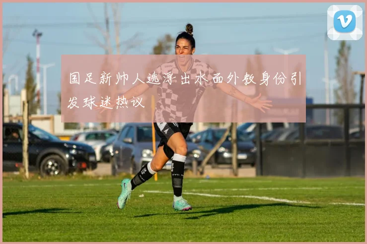 国足新帅人选浮出水面外教身份引发球迷热议