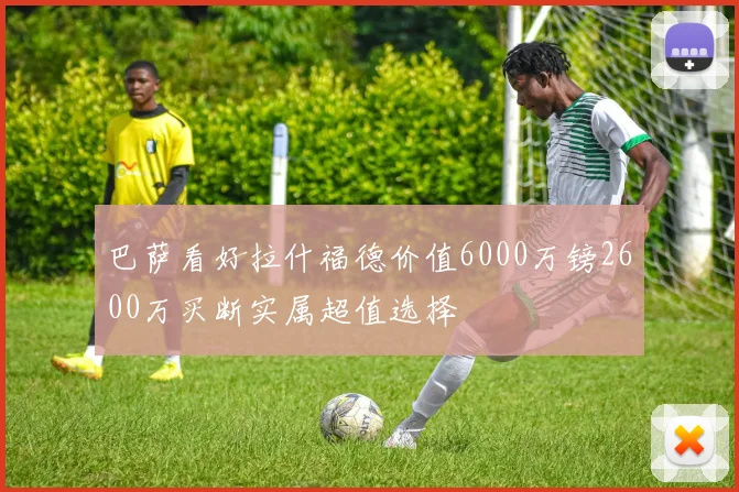 巴萨看好拉什福德价值6000万镑2600万买断实属超值选择