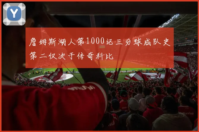 詹姆斯湖人第1000记三分球成队史第二仅次于传奇科比