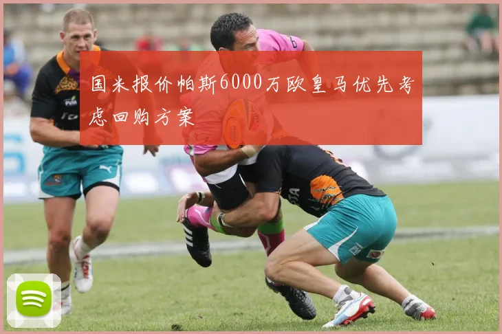 国米报价帕斯6000万欧皇马优先考虑回购方案