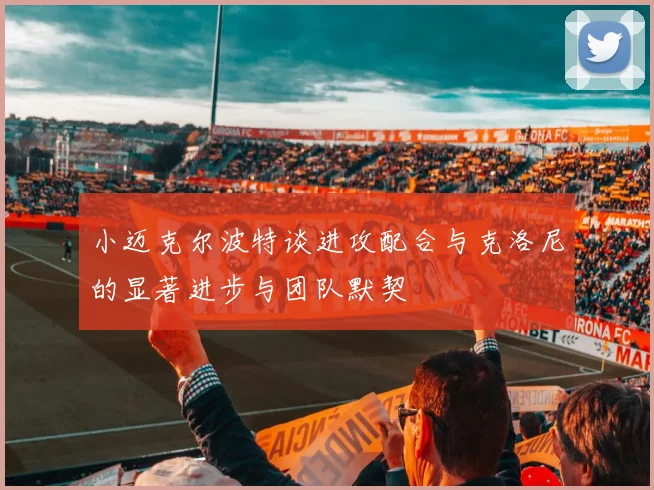 小迈克尔波特谈进攻配合与克洛尼的显著进步与团队默契