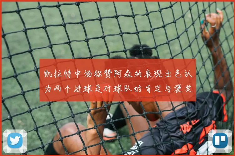 凯拉特中场称赞阿森纳表现出色认为两个进球是对球队的肯定与褒奖