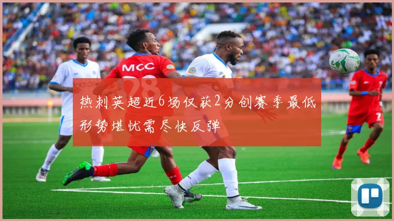 热刺英超近6场仅获2分创赛季最低形势堪忧需尽快反弹