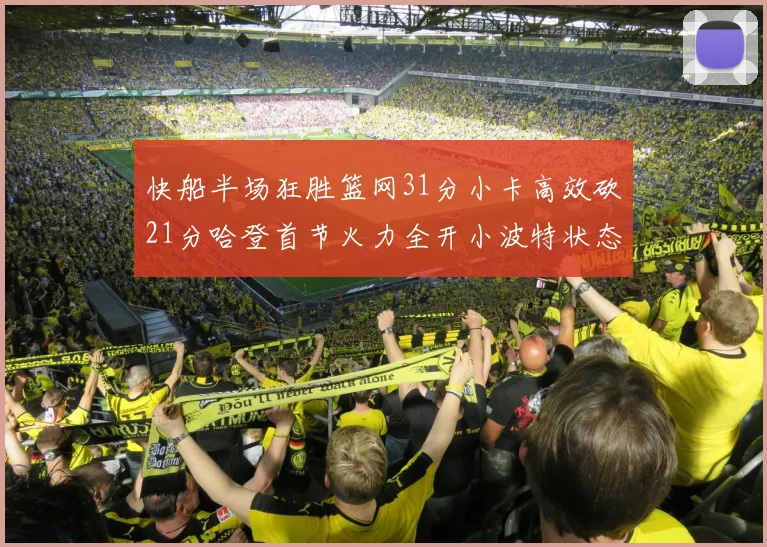 快船半场狂胜篮网31分小卡高效砍21分哈登首节火力全开小波特状态低迷