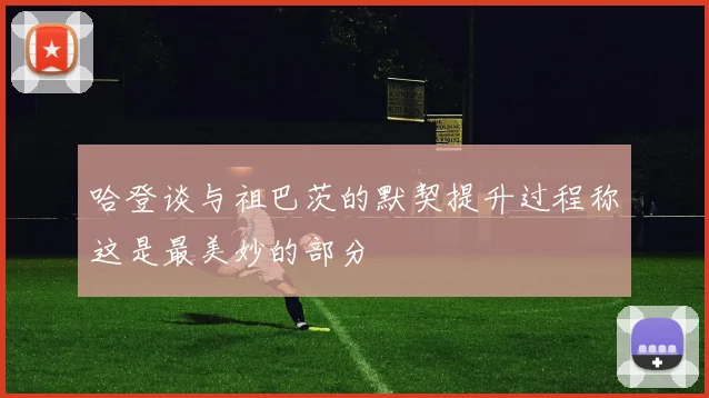哈登谈与祖巴茨的默契提升过程称这是最美妙的部分