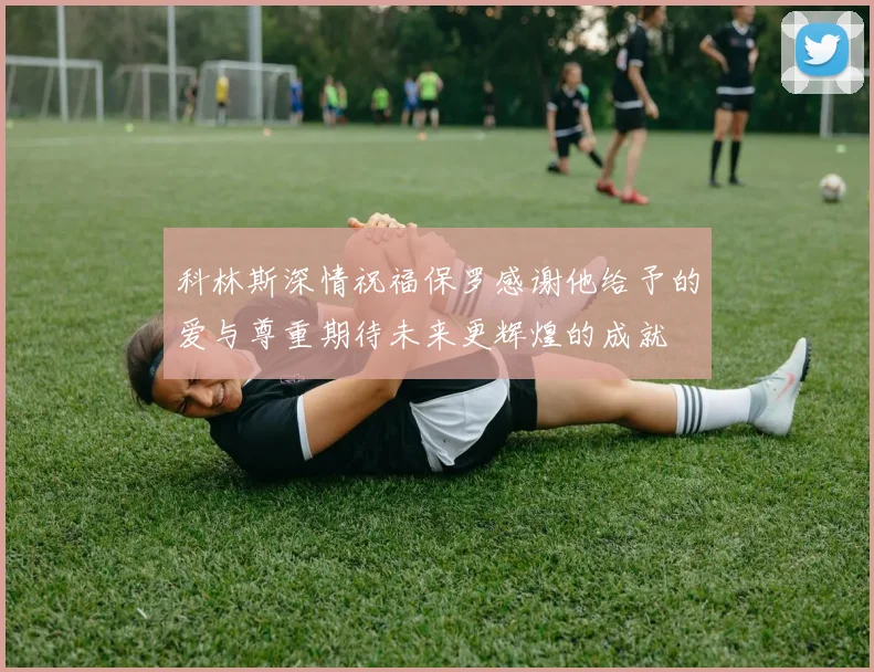 科林斯深情祝福保罗感谢他给予的爱与尊重期待未来更辉煌的成就