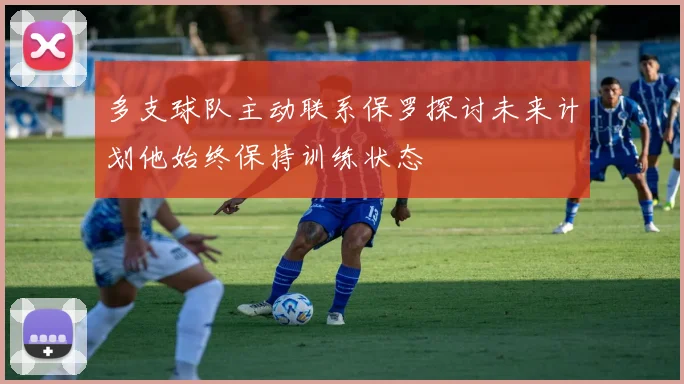 多支球队主动联系保罗探讨未来计划他始终保持训练状态