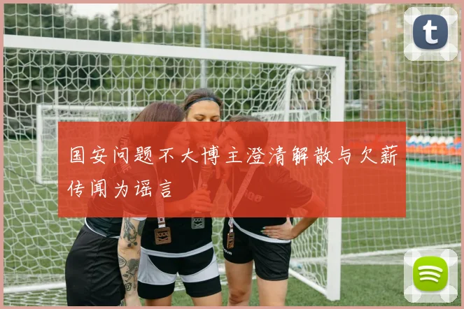 国安问题不大博主澄清解散与欠薪传闻为谣言