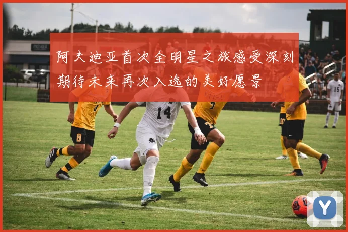 阿夫迪亚首次全明星之旅感受深刻期待未来再次入选的美好愿景