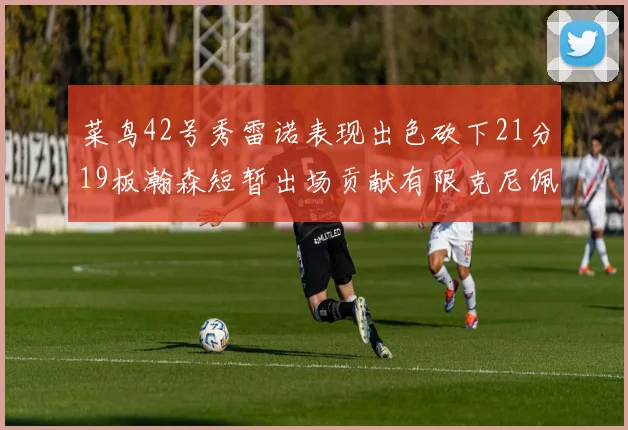 菜鸟42号秀雷诺表现出色砍下21分19板瀚森短暂出场贡献有限克尼佩尔三分球火力全开