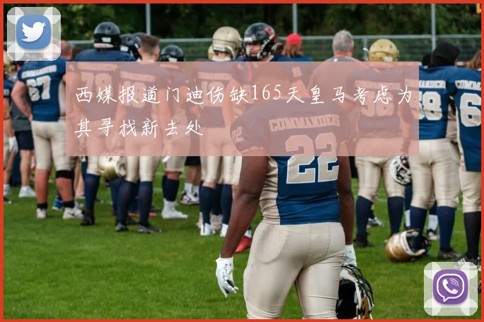 西媒报道门迪伤缺165天皇马考虑为其寻找新去处