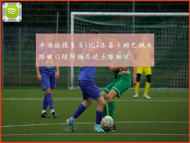 半场战报皇马1比2本菲卡姆巴佩头球破门琼阿梅尼送点球助攻