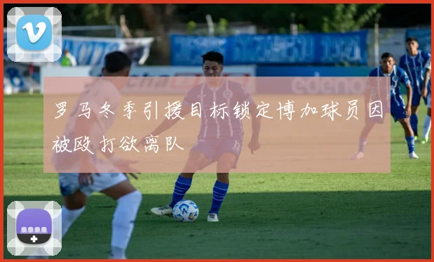 罗马冬季引援目标锁定博加球员因被殴打欲离队