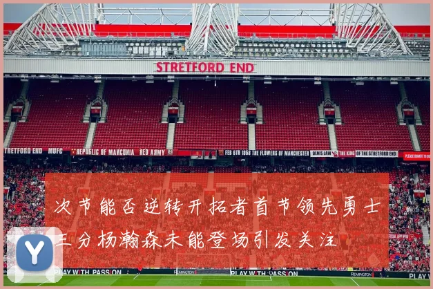 次节能否逆转开拓者首节领先勇士三分杨瀚森未能登场引发关注