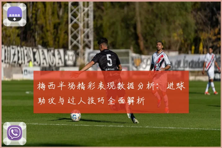 梅西半场精彩表现数据分析：进球助攻与过人技巧全面解析