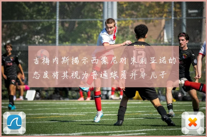 吉梅内斯揭示西蒙尼对朱利亚诺的态度将其视为普通球员并非儿子