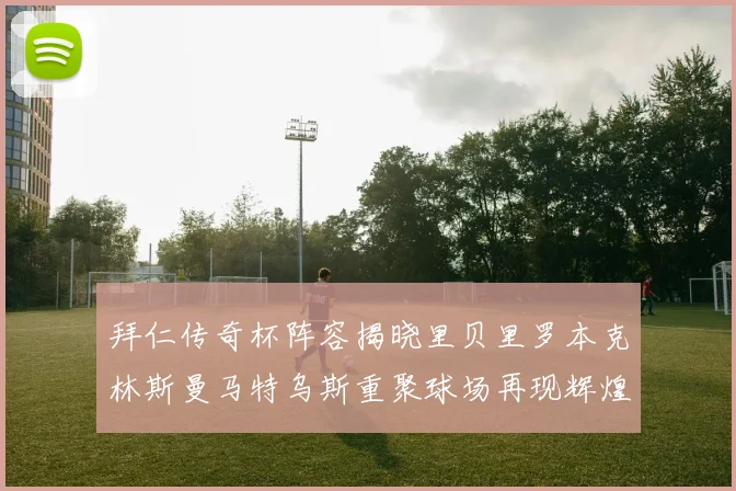 拜仁传奇杯阵容揭晓里贝里罗本克林斯曼马特乌斯重聚球场再现辉煌