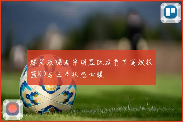 球星表现差异明显狄龙首节高效投篮KD后三节状态回暖