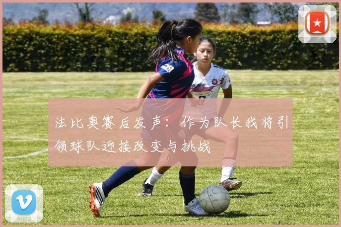 法比奥赛后发声：作为队长我将引领球队迎接改变与挑战