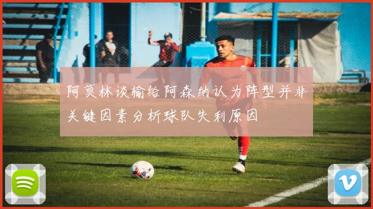 阿莫林谈输给阿森纳认为阵型并非关键因素分析球队失利原因