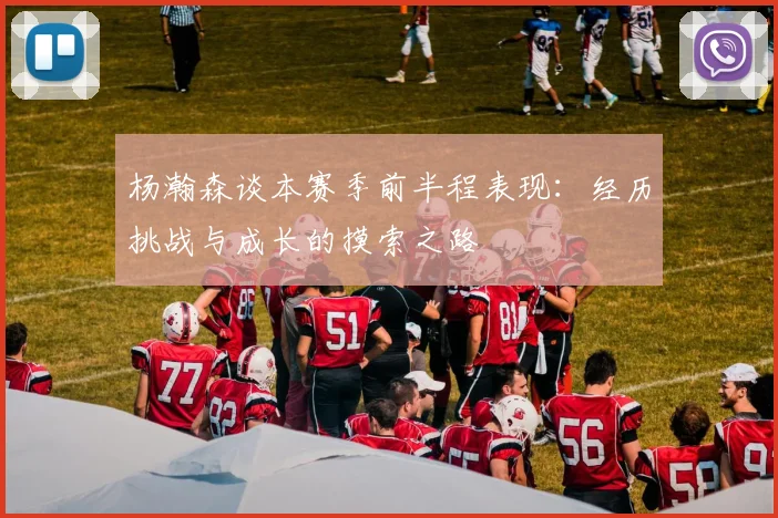 杨瀚森谈本赛季前半程表现：经历挑战与成长的摸索之路