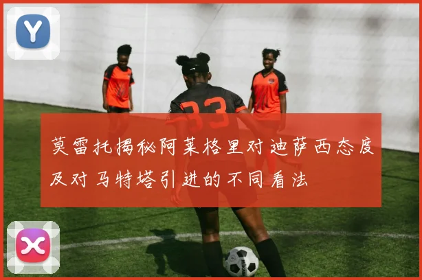 莫雷托揭秘阿莱格里对迪萨西态度及对马特塔引进的不同看法