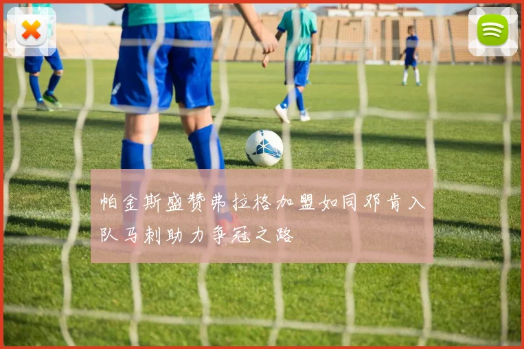 帕金斯盛赞弗拉格加盟如同邓肯入队马刺助力争冠之路