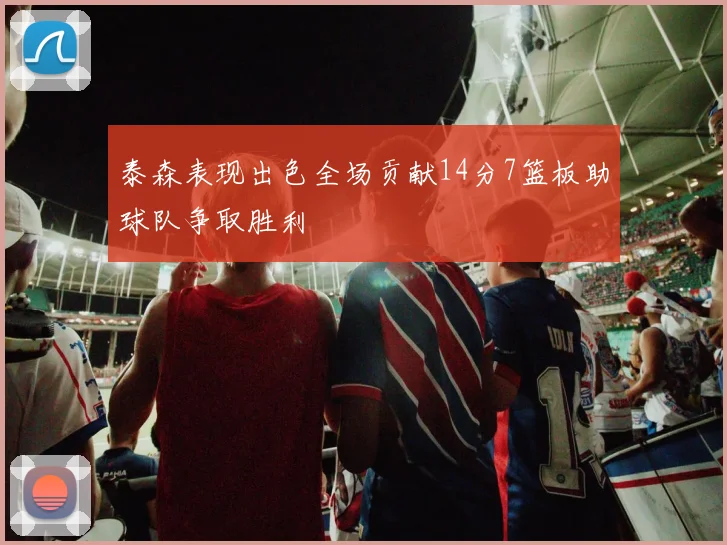泰森表现出色全场贡献14分7篮板助球队争取胜利