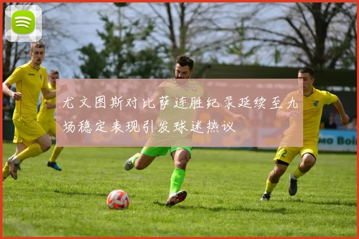 尤文图斯对比萨连胜纪录延续至九场稳定表现引发球迷热议