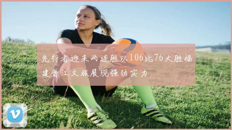 先行者迎来两连胜以106比76大胜福建晋江文旅展现强劲实力