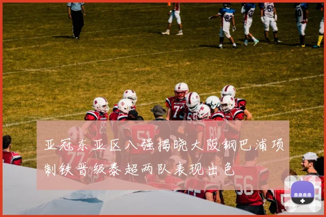 亚冠东亚区八强揭晓大阪钢巴浦项制铁晋级泰超两队表现出色