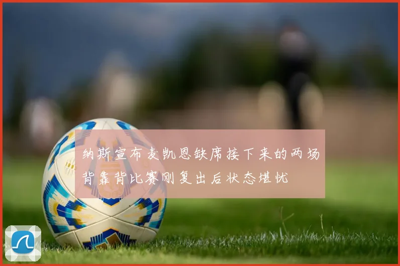 纳斯宣布麦凯恩缺席接下来的两场背靠背比赛刚复出后状态堪忧