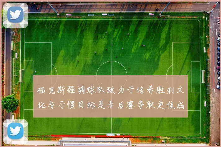 福克斯强调球队致力于培养胜利文化与习惯目标是季后赛争取更佳成绩