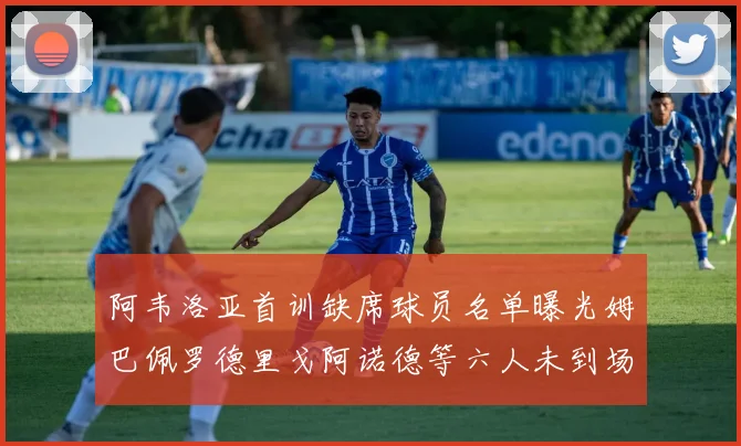 阿韦洛亚首训缺席球员名单曝光姆巴佩罗德里戈阿诺德等六人未到场