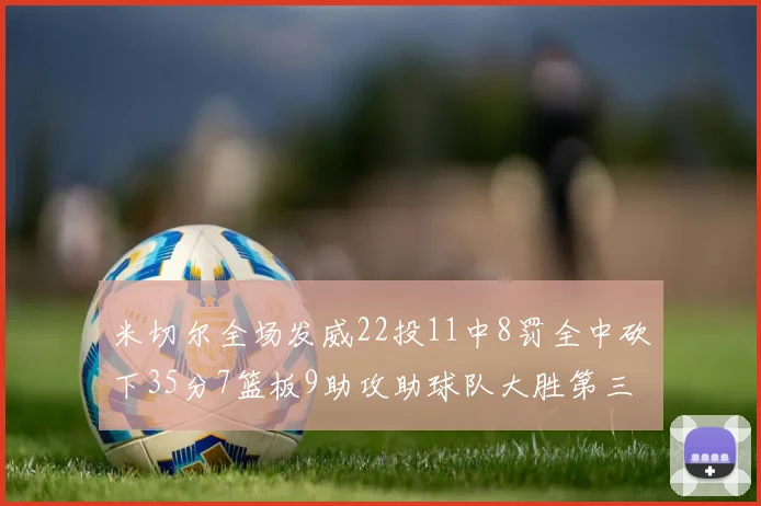 米切尔全场发威22投11中8罚全中砍下35分7篮板9助攻助球队大胜第三节独得20分