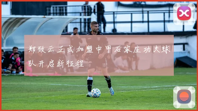 郑致云正式加盟中甲石家庄功夫球队开启新征程