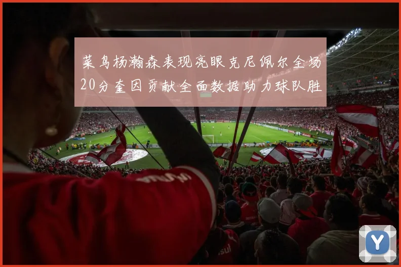 菜鸟杨瀚森表现亮眼克尼佩尔全场20分奎因贡献全面数据助力球队胜利