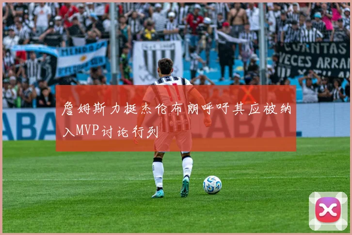 詹姆斯力挺杰伦布朗呼吁其应被纳入MVP讨论行列