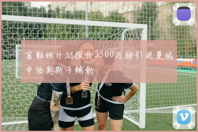 富勒姆计划报价3500万镑引进曼城中场奥斯卡鲍勃
