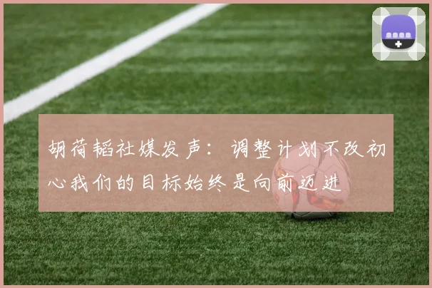 胡荷韬社媒发声：调整计划不改初心我们的目标始终是向前迈进