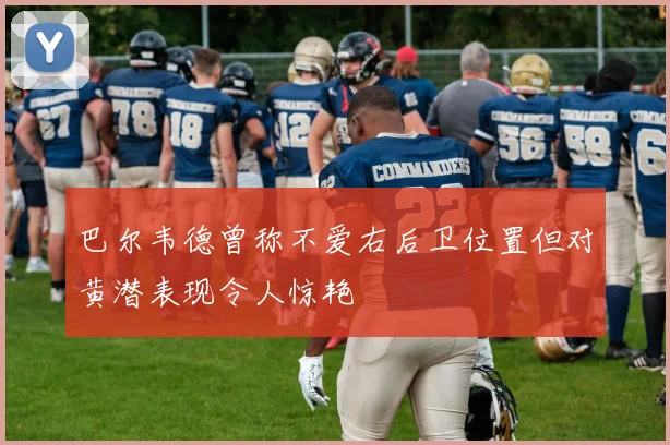 巴尔韦德曾称不爱右后卫位置但对黄潜表现令人惊艳