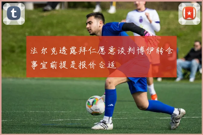 法尔克透露拜仁愿意谈判博伊转会事宜前提是报价合适