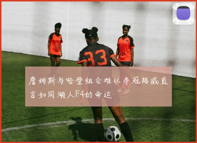 詹姆斯与哈登组合难以夺冠路威直言如同湖人F4的命运