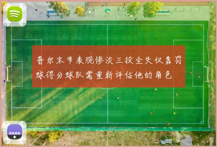普尔末节表现惨淡三投全失仅靠罚球得分球队需重新评估他的角色