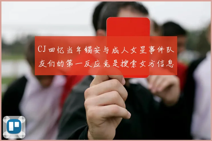 CJ回忆当年锡安与成人女星事件队友们的第一反应竟是搜索女方信息