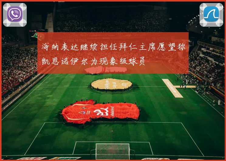 海纳表达继续担任拜仁主席愿望称凯恩诺伊尔为现象级球员