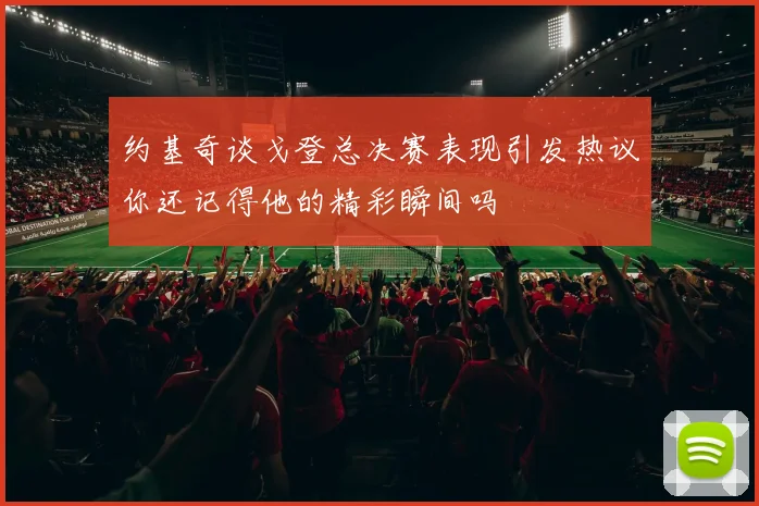 约基奇谈戈登总决赛表现引发热议你还记得他的精彩瞬间吗