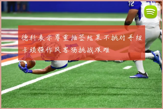 德科表示尊重抽签结果不挑对手纽卡顽强作风客场挑战艰难