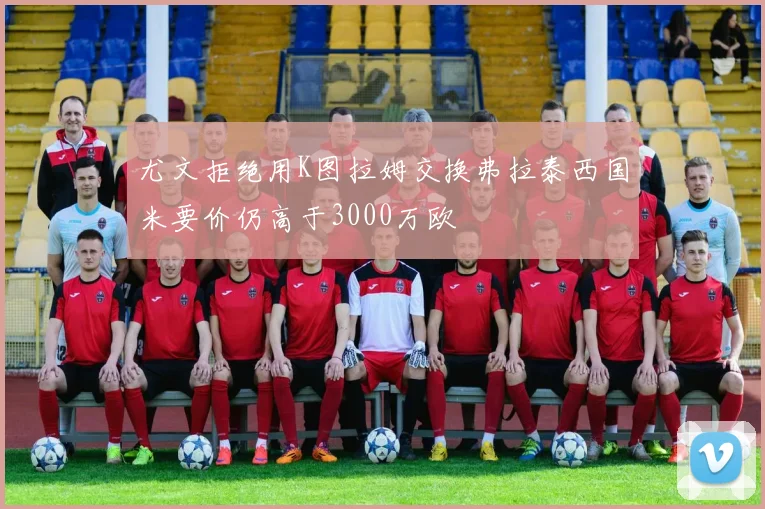 尤文拒绝用K图拉姆交换弗拉泰西国米要价仍高于3000万欧